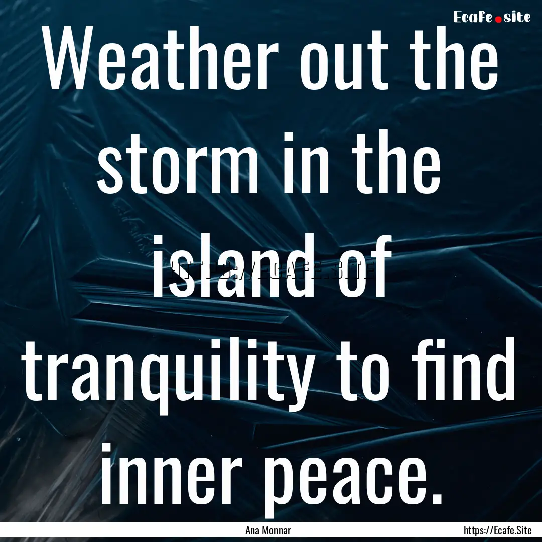 Weather out the storm in the island of tranquility.... : Quote by Ana Monnar