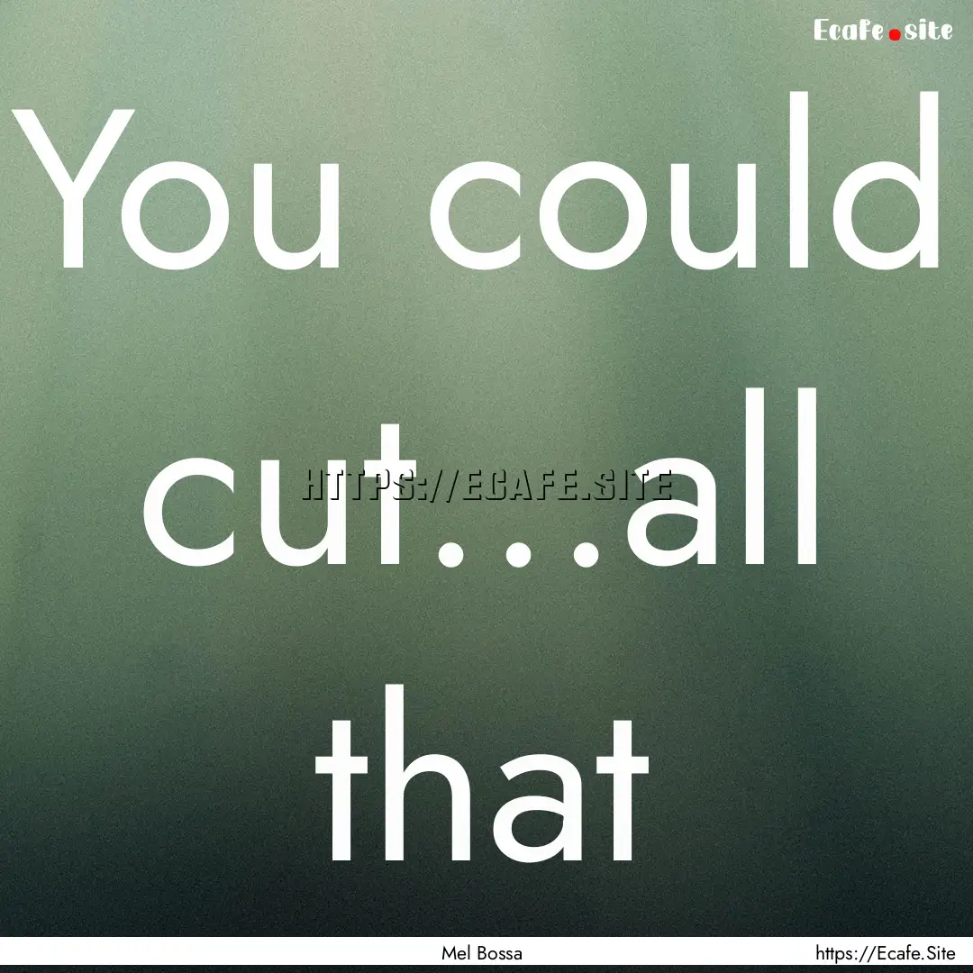 You could cut...all that : Quote by Mel Bossa