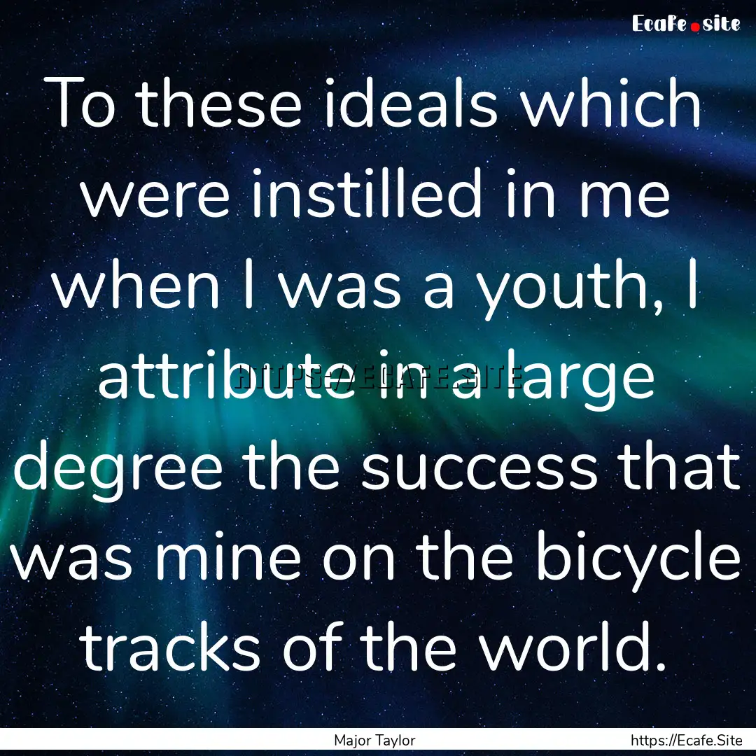 To these ideals which were instilled in me.... : Quote by Major Taylor