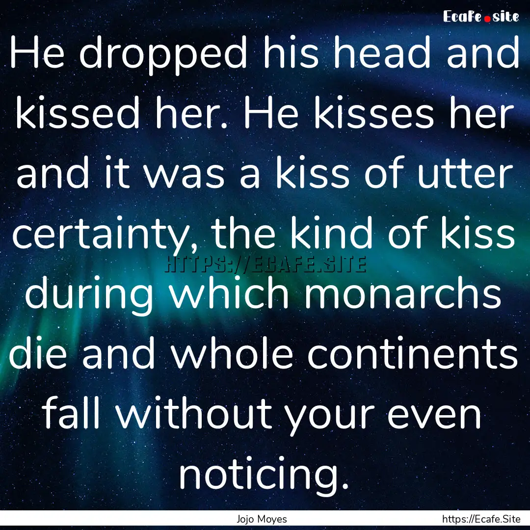 He dropped his head and kissed her. He kisses.... : Quote by Jojo Moyes