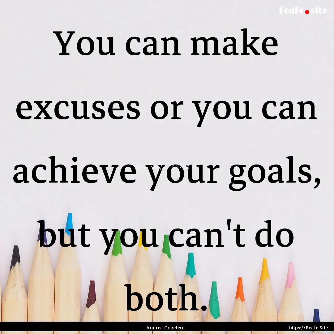 You can make excuses or you can achieve your.... : Quote by Andrea Gogelein