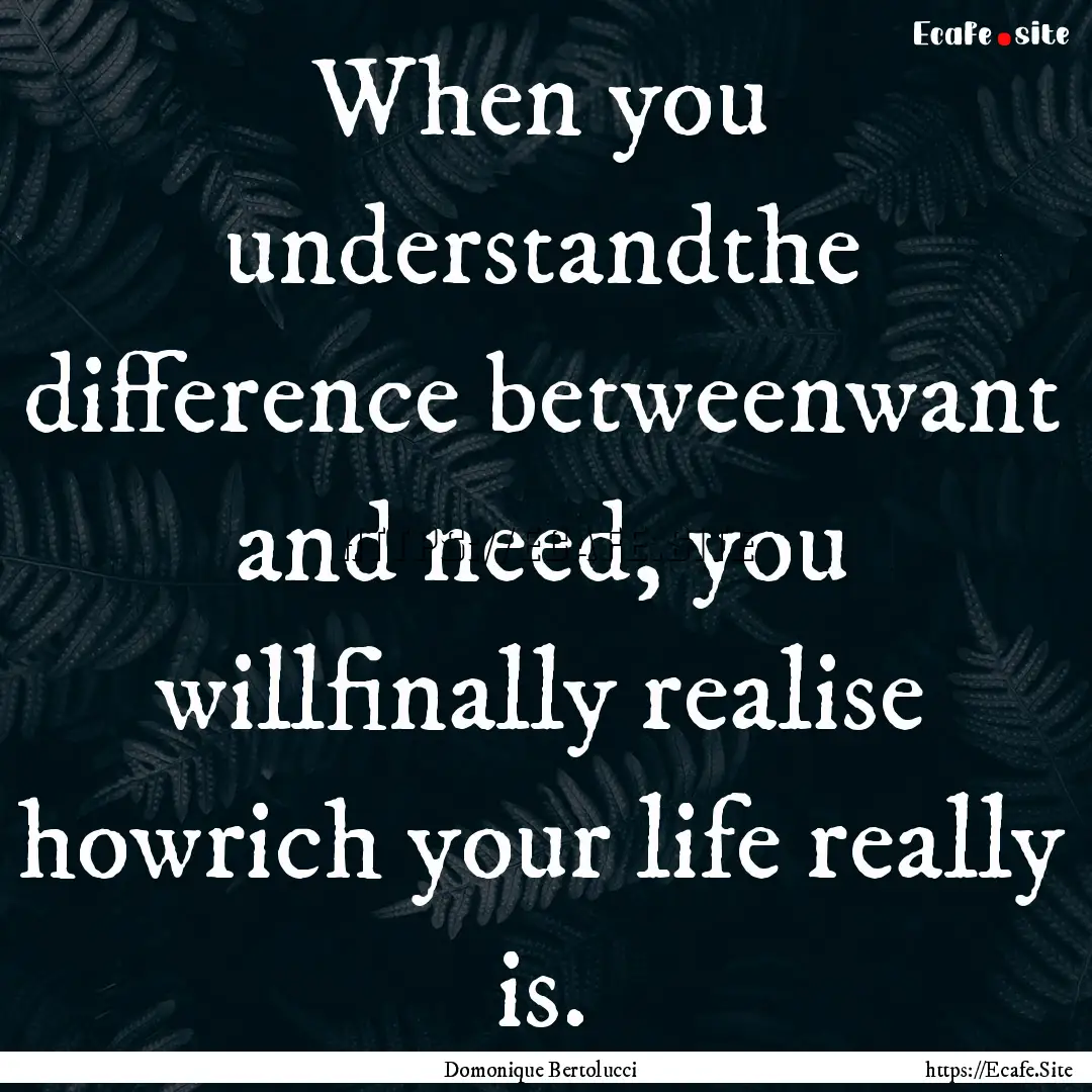 When you understandthe difference betweenwant.... : Quote by Domonique Bertolucci