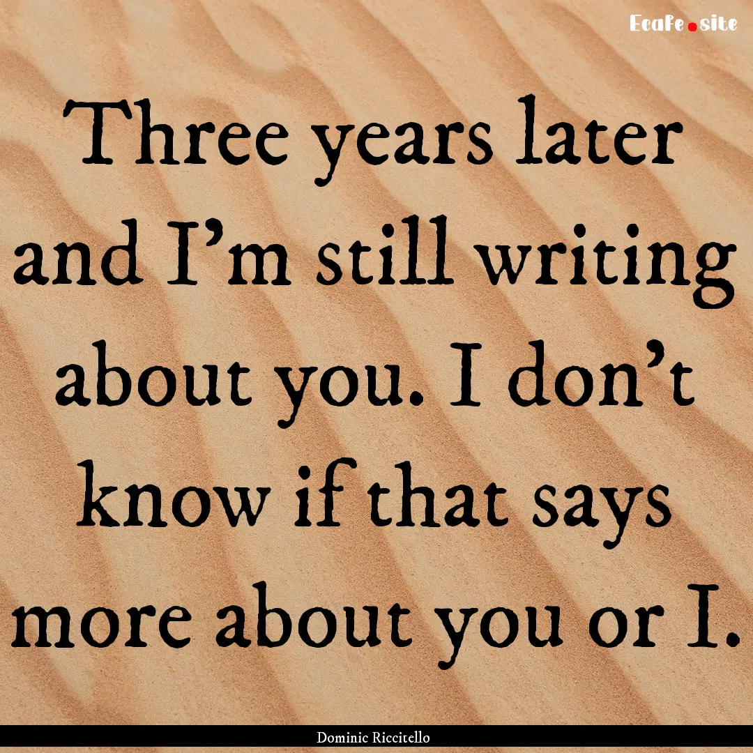 Three years later and I’m still writing.... : Quote by Dominic Riccitello