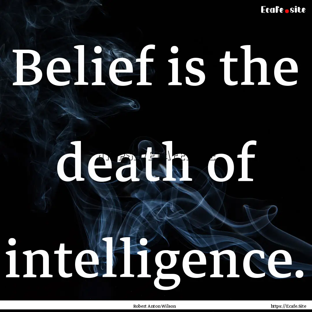 Belief is the death of intelligence. : Quote by Robert Anton Wilson