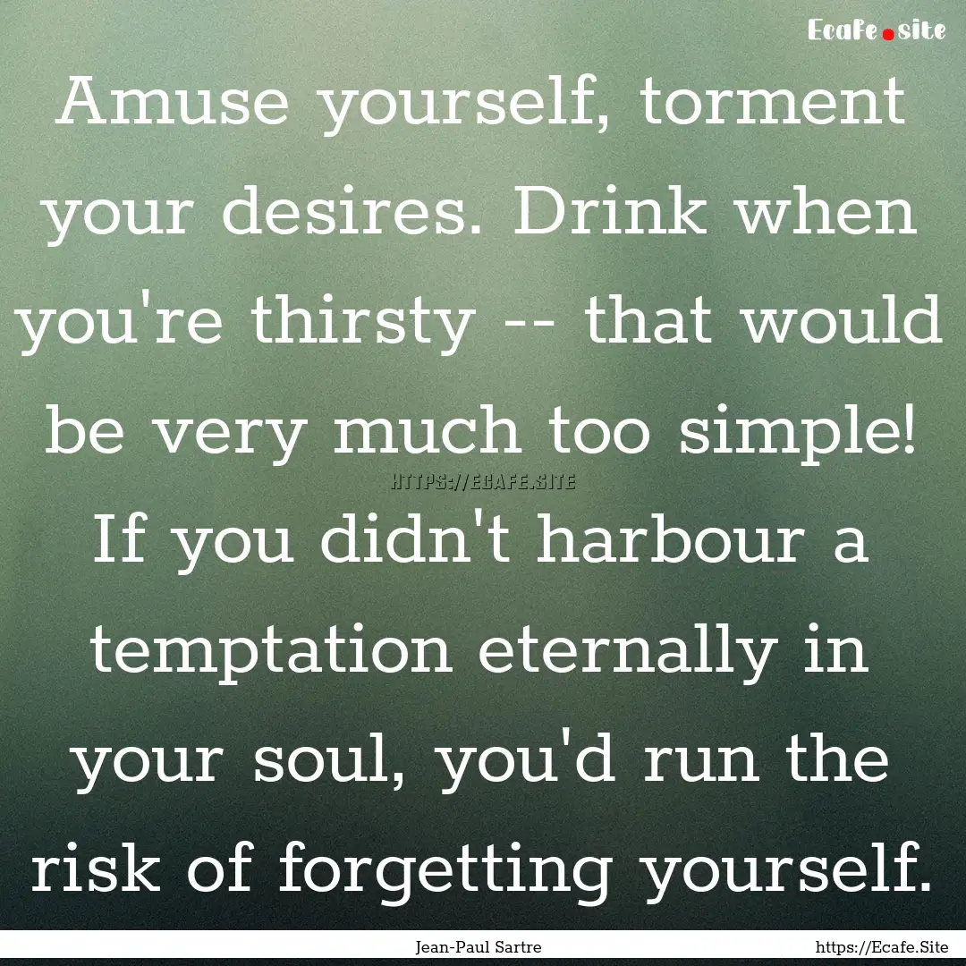 Amuse yourself, torment your desires. Drink.... : Quote by Jean-Paul Sartre