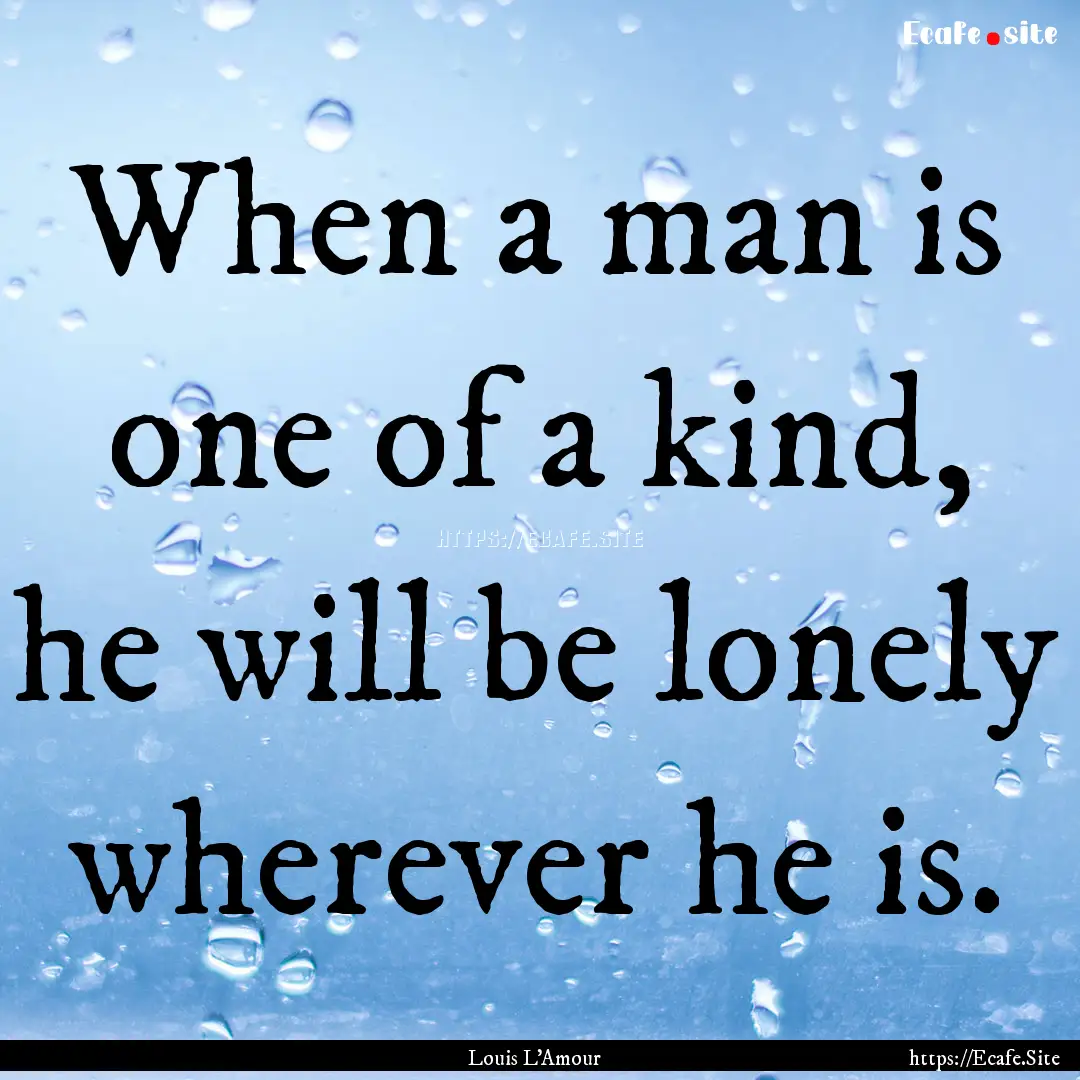 When a man is one of a kind, he will be lonely.... : Quote by Louis L'Amour