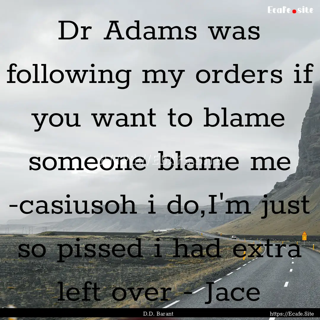 Dr Adams was following my orders if you want.... : Quote by D.D. Barant