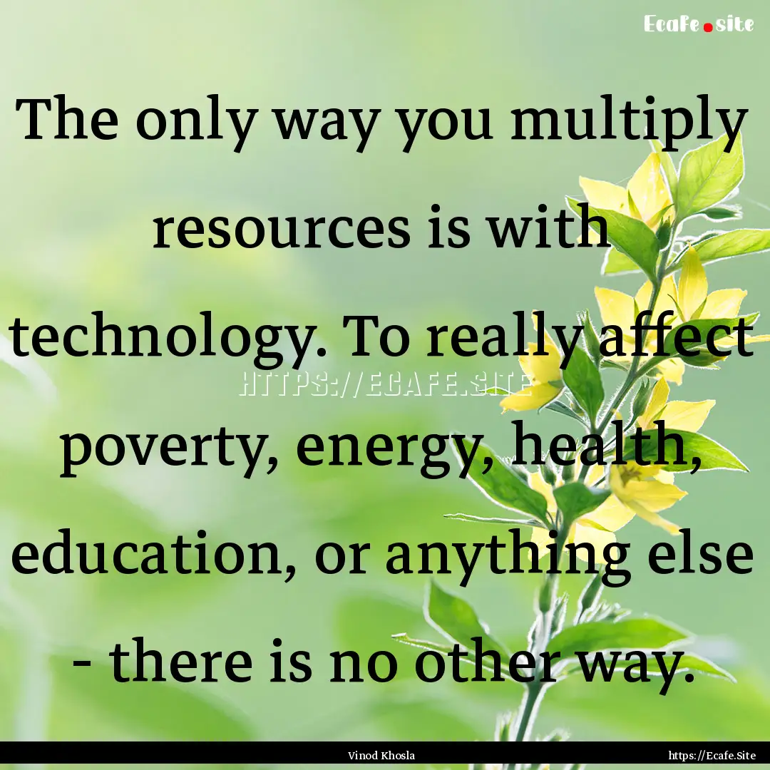 The only way you multiply resources is with.... : Quote by Vinod Khosla