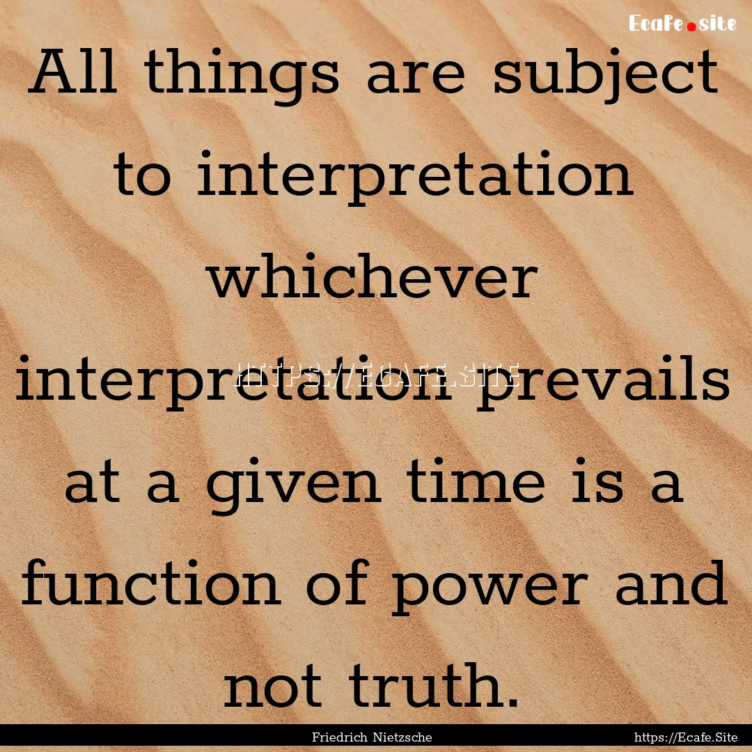 All things are subject to interpretation.... : Quote by Friedrich Nietzsche