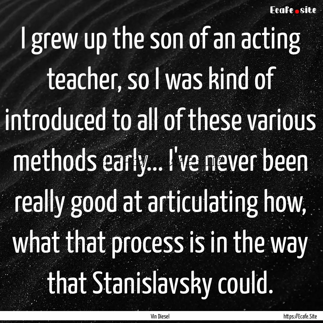 I grew up the son of an acting teacher, so.... : Quote by Vin Diesel