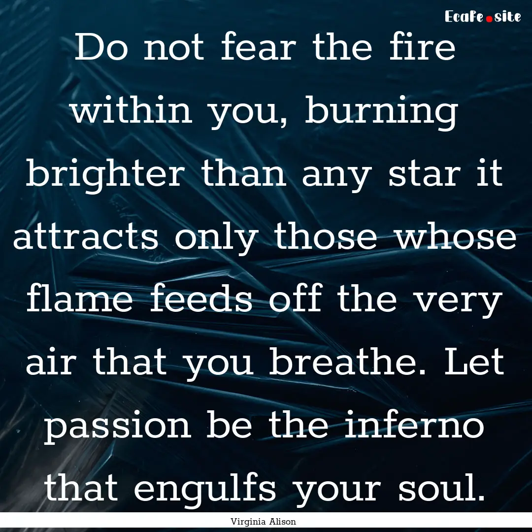 Do not fear the fire within you, burning.... : Quote by Virginia Alison