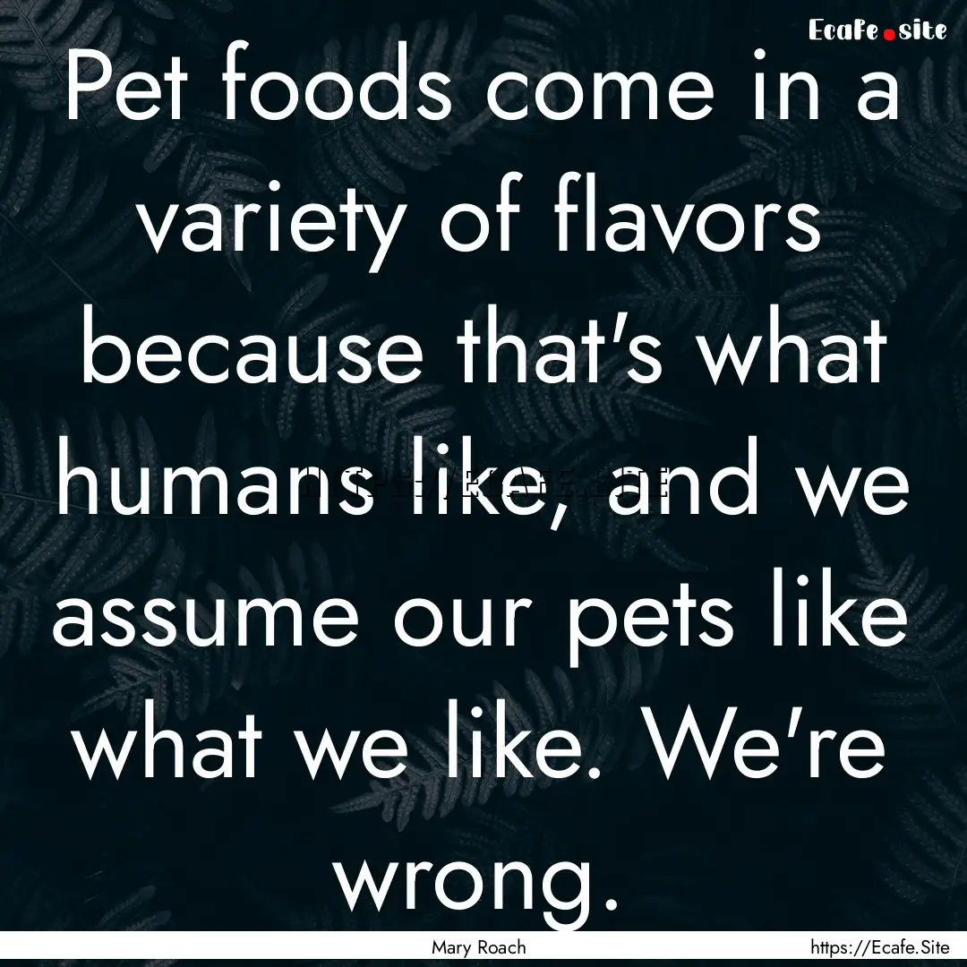 Pet foods come in a variety of flavors because.... : Quote by Mary Roach