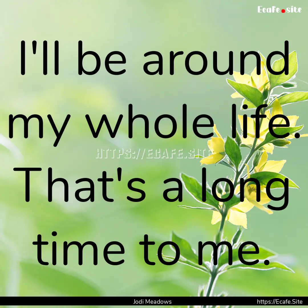 I'll be around my whole life. That's a long.... : Quote by Jodi Meadows