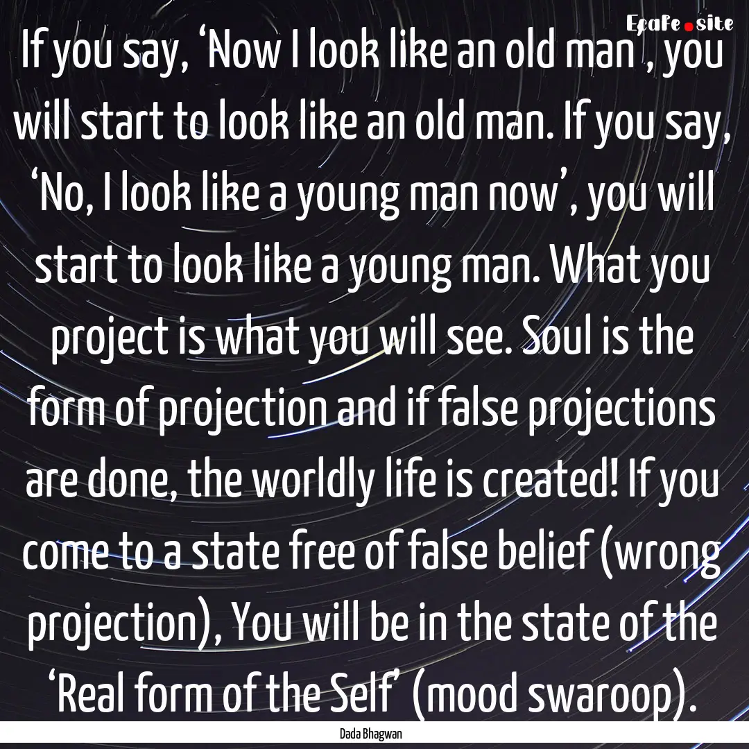 If you say, ‘Now I look like an old man’,.... : Quote by Dada Bhagwan