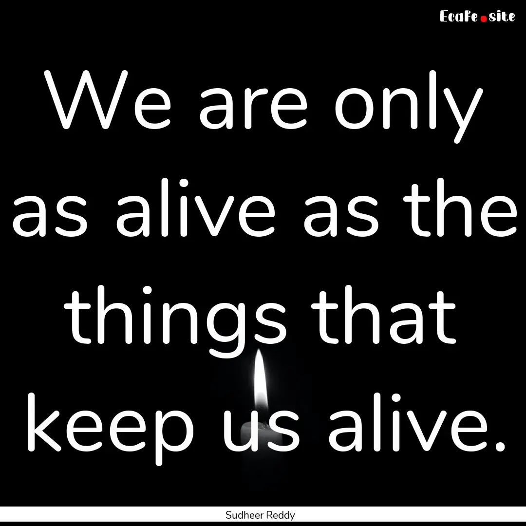 We are only as alive as the things that keep.... : Quote by Sudheer Reddy