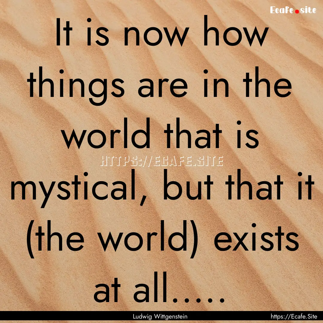 It is now how things are in the world that.... : Quote by Ludwig Wittgenstein