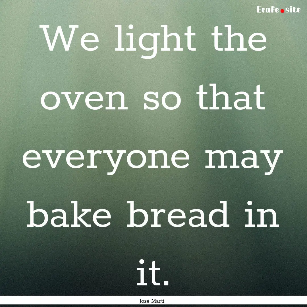 We light the oven so that everyone may bake.... : Quote by José Martí