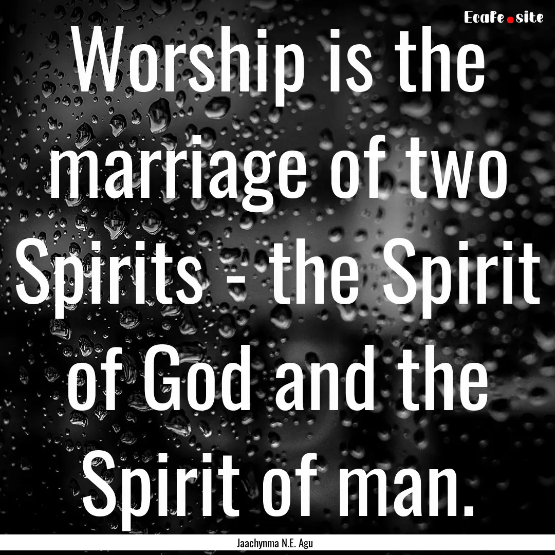 Worship is the marriage of two Spirits -.... : Quote by Jaachynma N.E. Agu