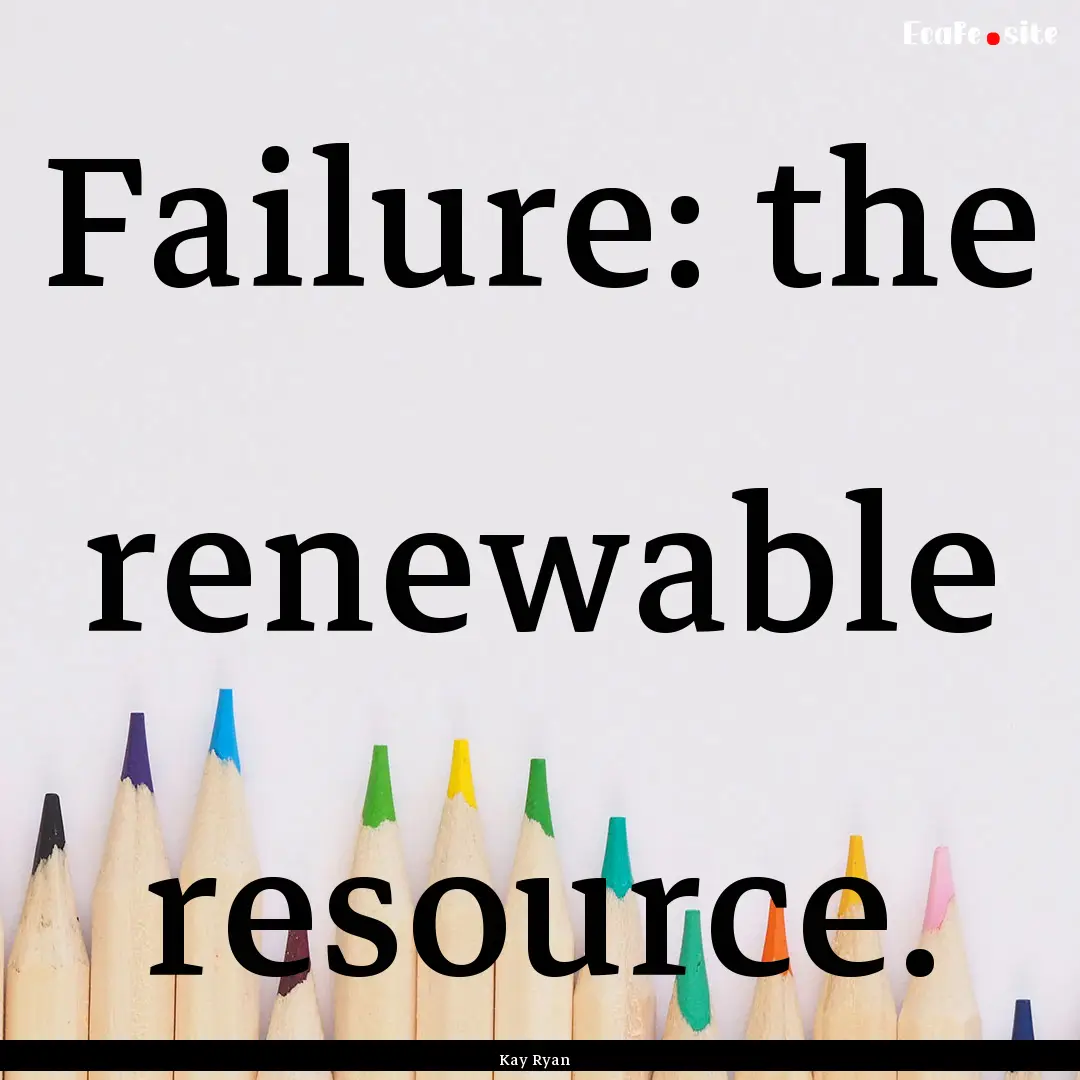 Failure: the renewable resource. : Quote by Kay Ryan