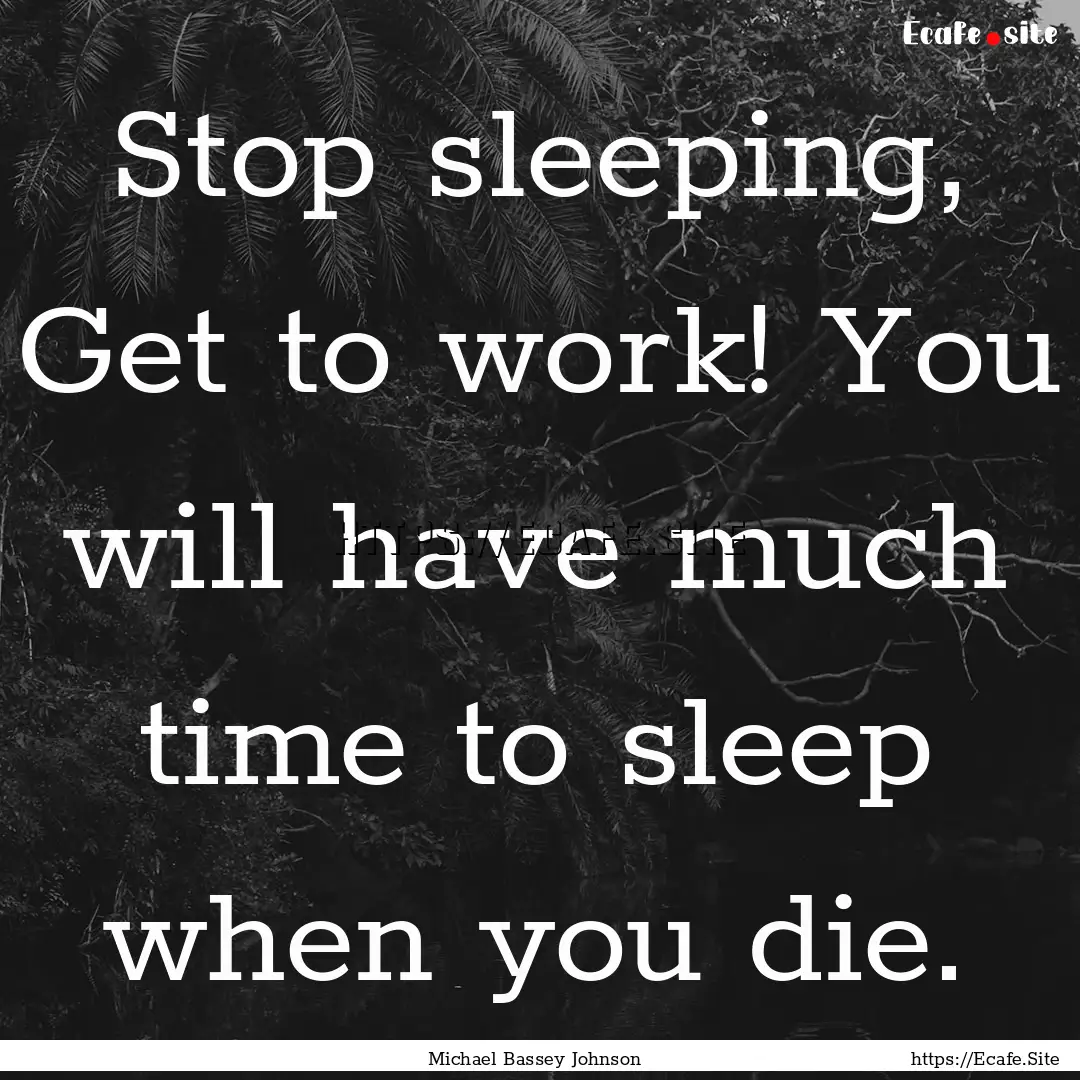 Stop sleeping, Get to work! You will have.... : Quote by Michael Bassey Johnson