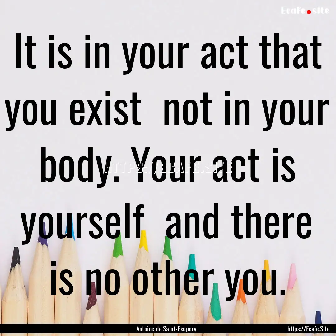 It is in your act that you exist not in.... : Quote by Antoine de Saint-Exupery