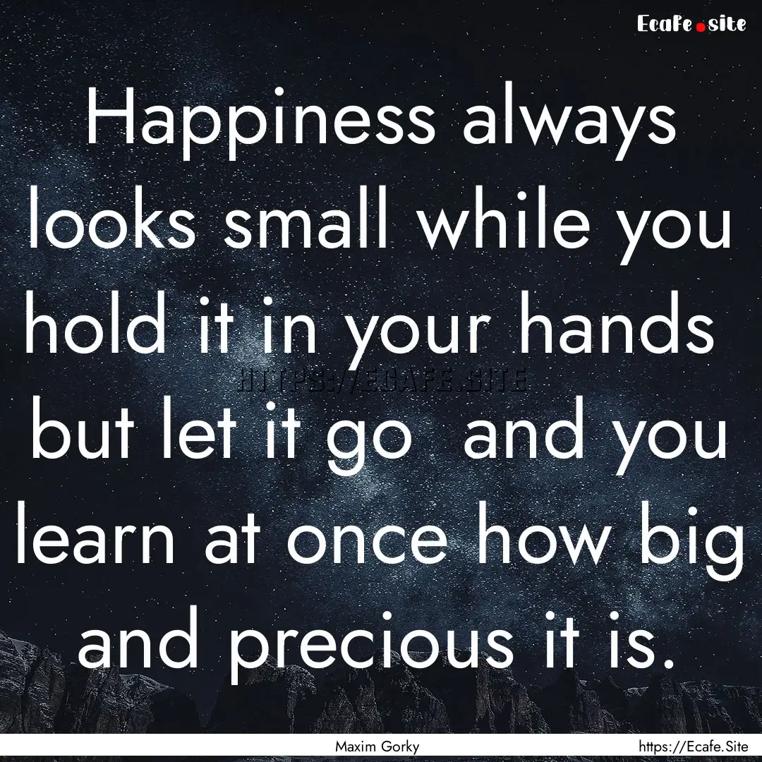 Happiness always looks small while you hold.... : Quote by Maxim Gorky