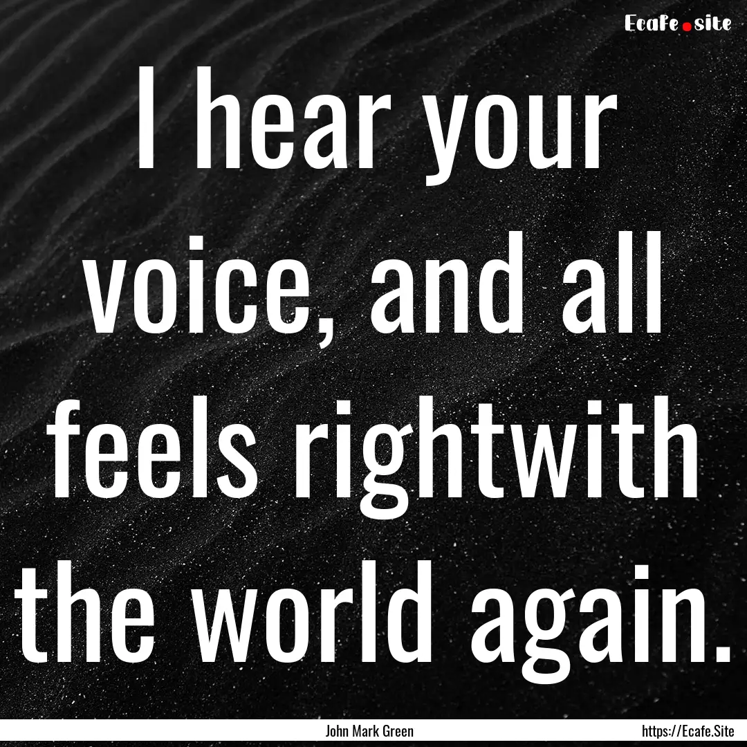 I hear your voice, and all feels rightwith.... : Quote by John Mark Green