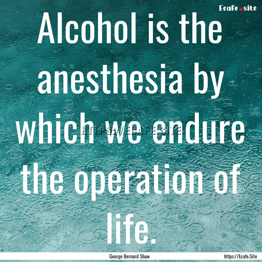 Alcohol is the anesthesia by which we endure.... : Quote by George Bernard Shaw