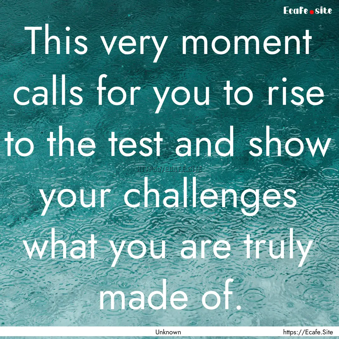 This very moment calls for you to rise to.... : Quote by Unknown