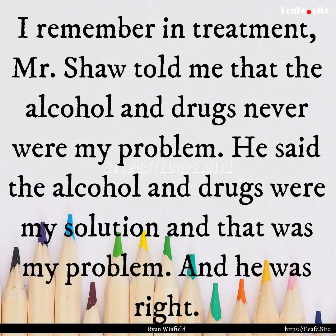 I remember in treatment, Mr. Shaw told me.... : Quote by Ryan Winfield