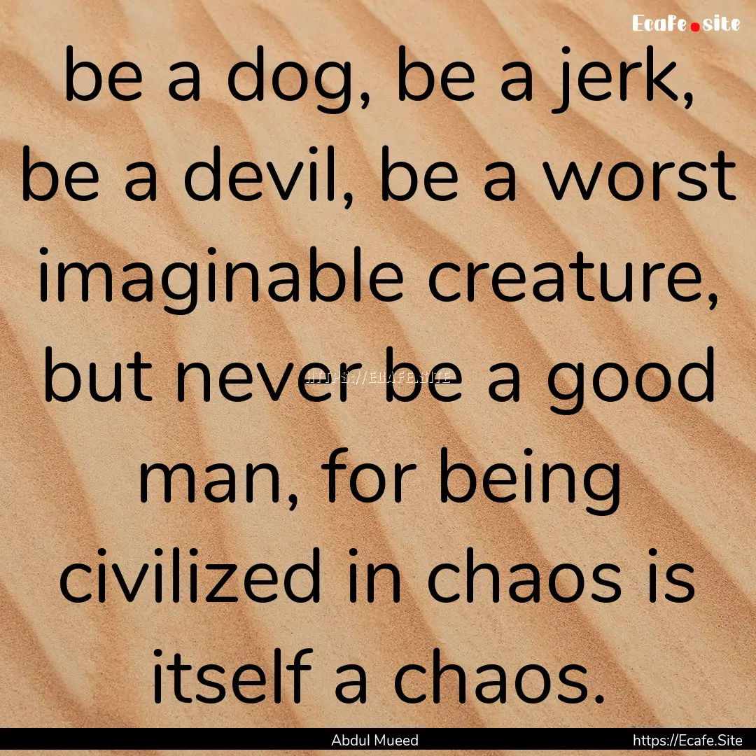 be a dog, be a jerk, be a devil, be a worst.... : Quote by Abdul Mueed