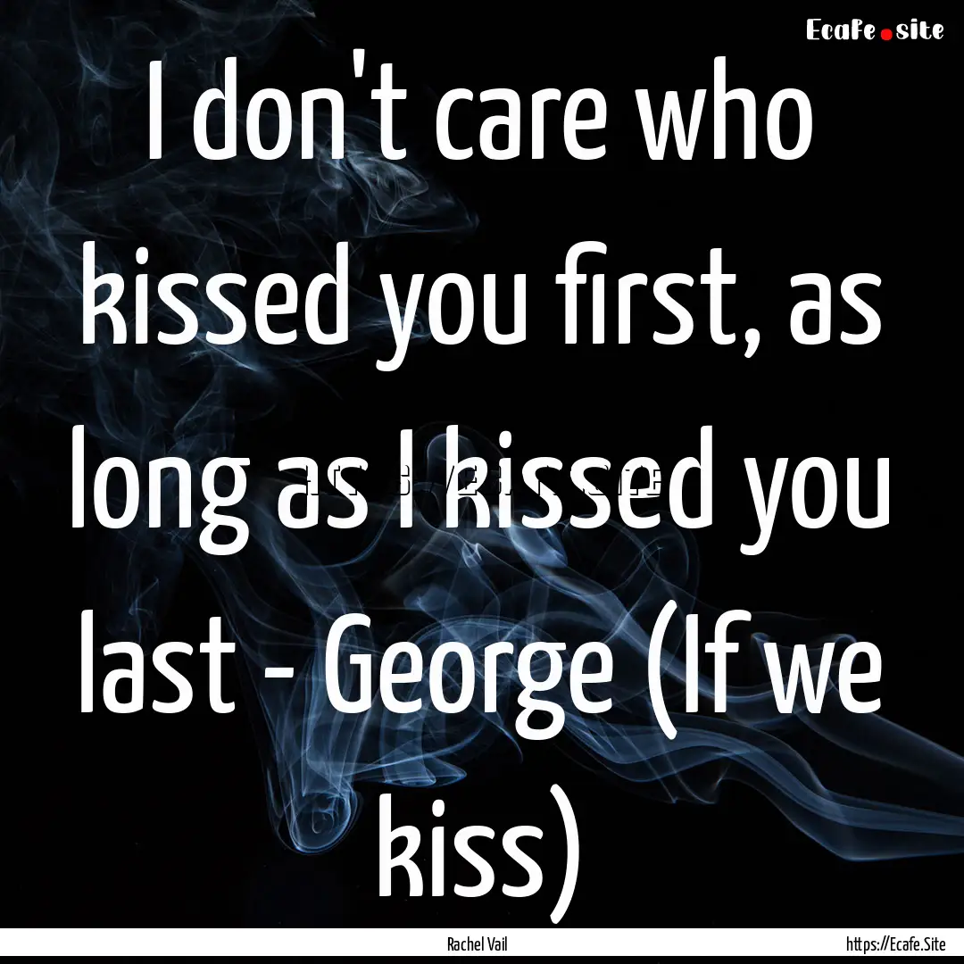 I don't care who kissed you first, as long.... : Quote by Rachel Vail