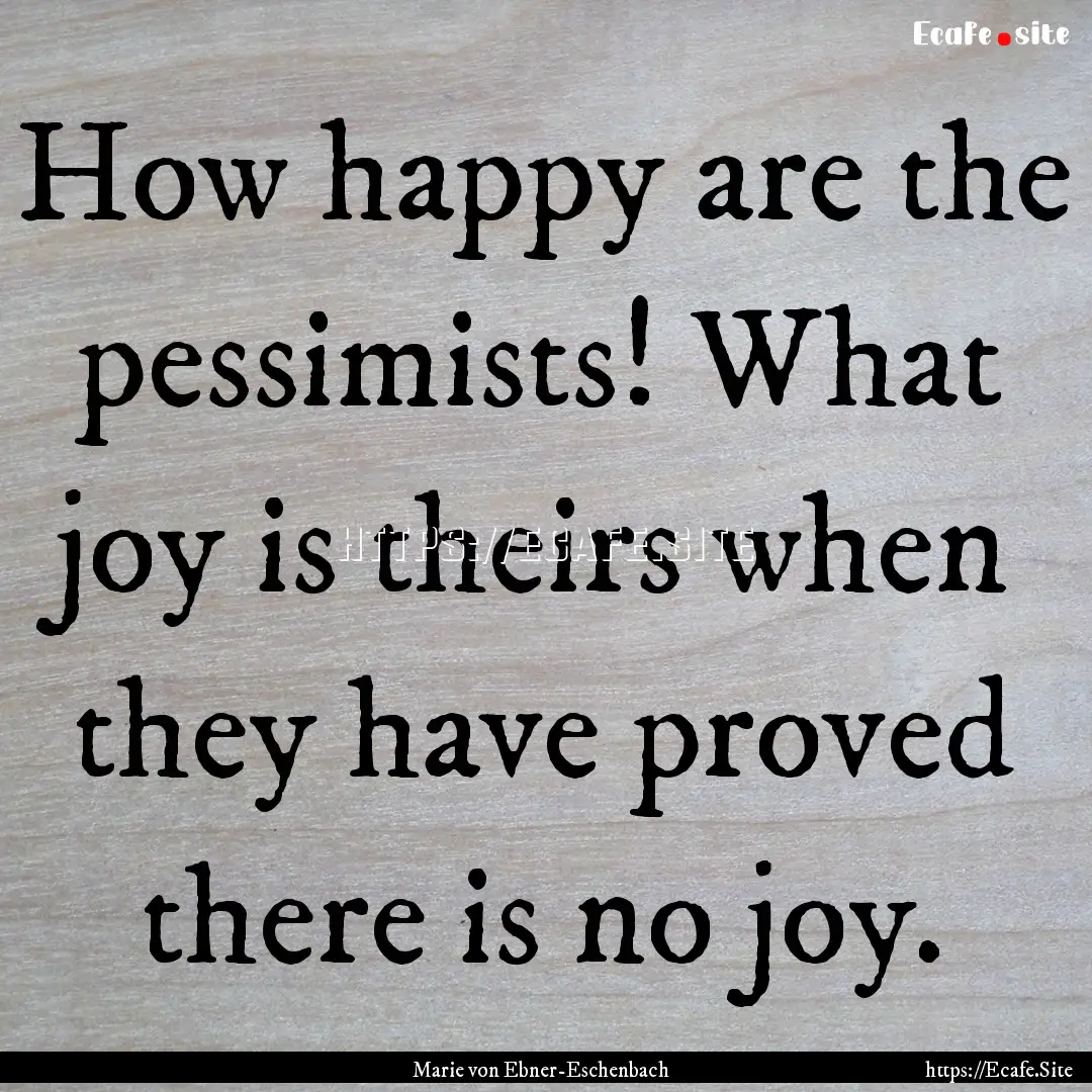 How happy are the pessimists! What joy is.... : Quote by Marie von Ebner-Eschenbach