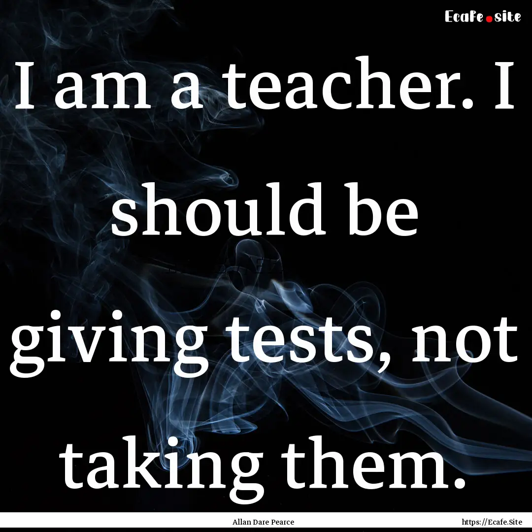 I am a teacher. I should be giving tests,.... : Quote by Allan Dare Pearce