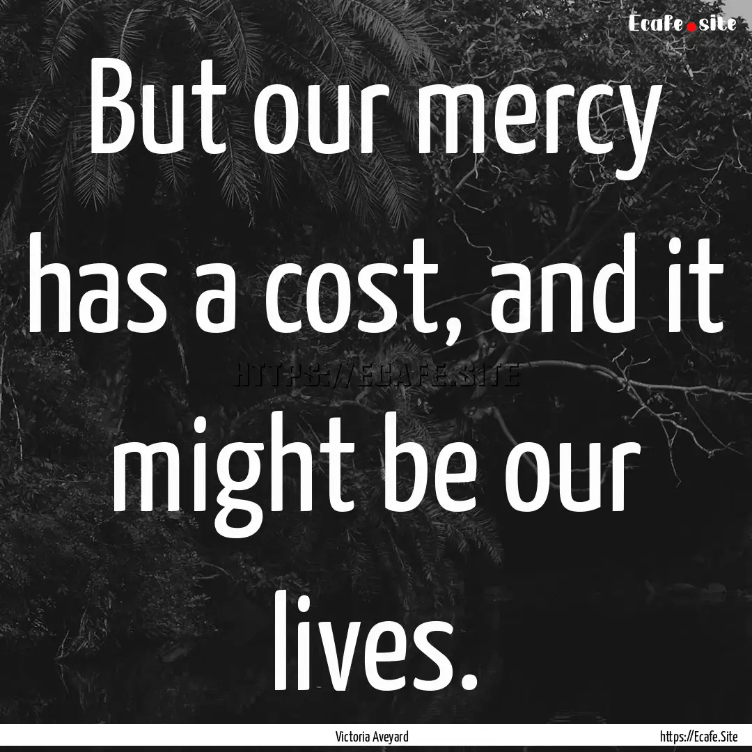 But our mercy has a cost, and it might be.... : Quote by Victoria Aveyard