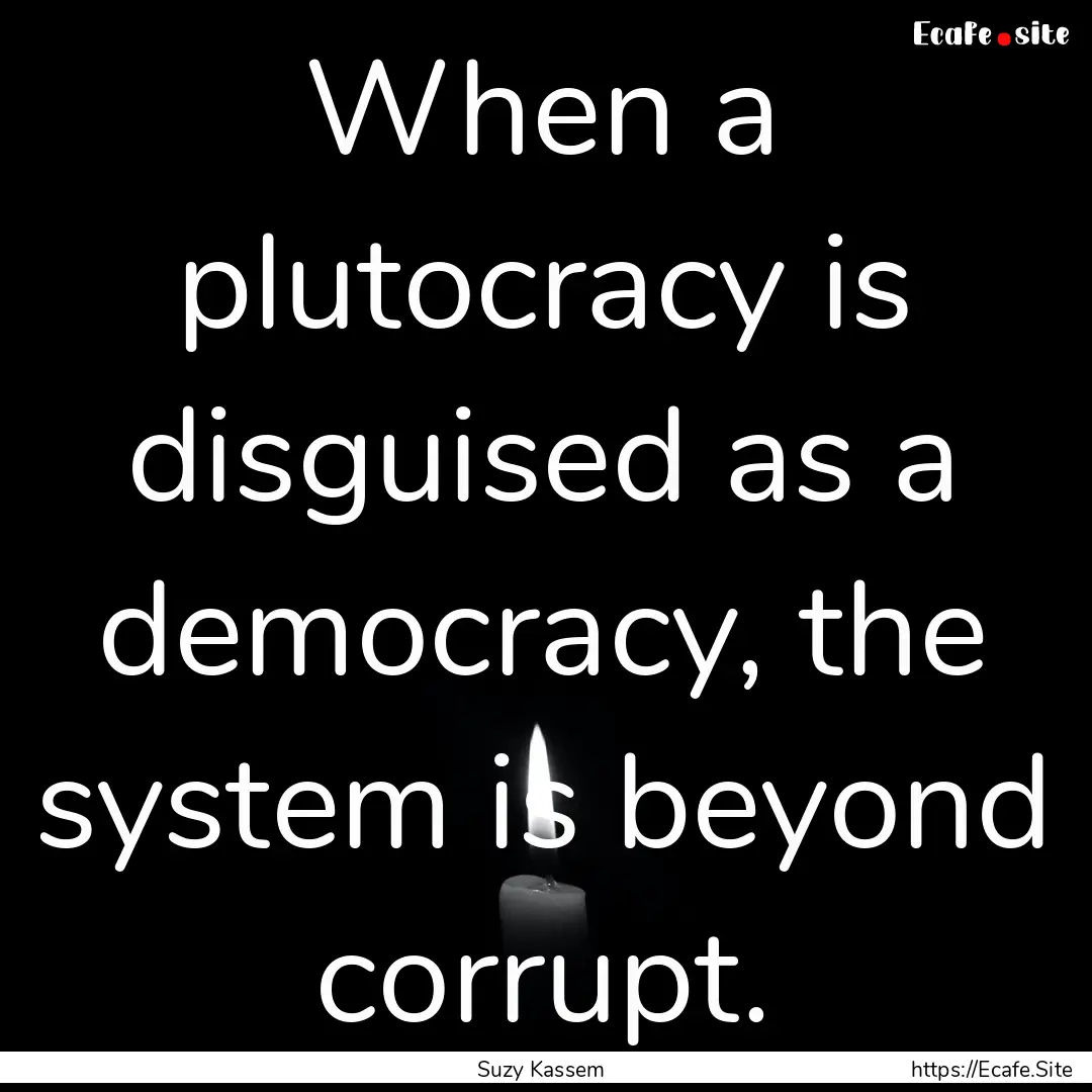 When a plutocracy is disguised as a democracy,.... : Quote by Suzy Kassem