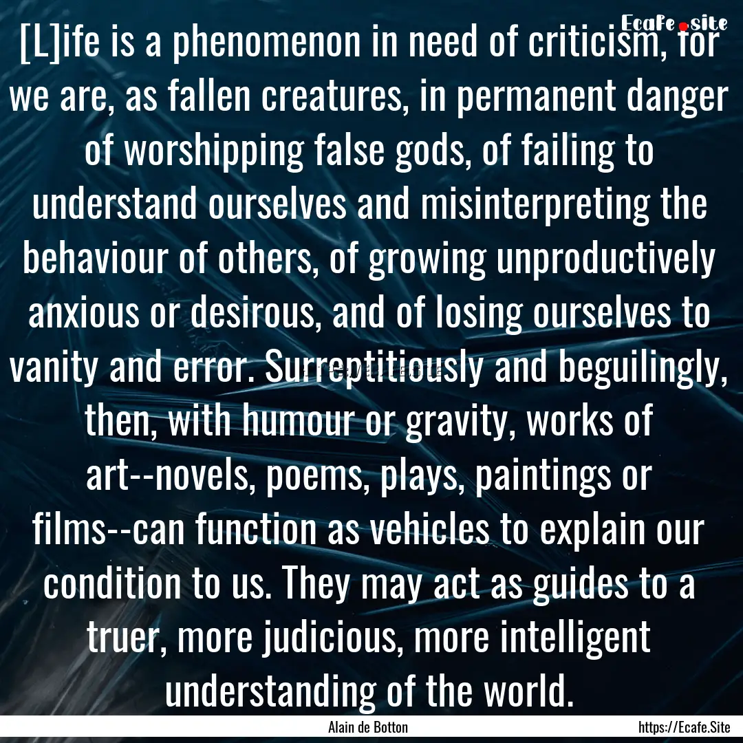 [L]ife is a phenomenon in need of criticism,.... : Quote by Alain de Botton