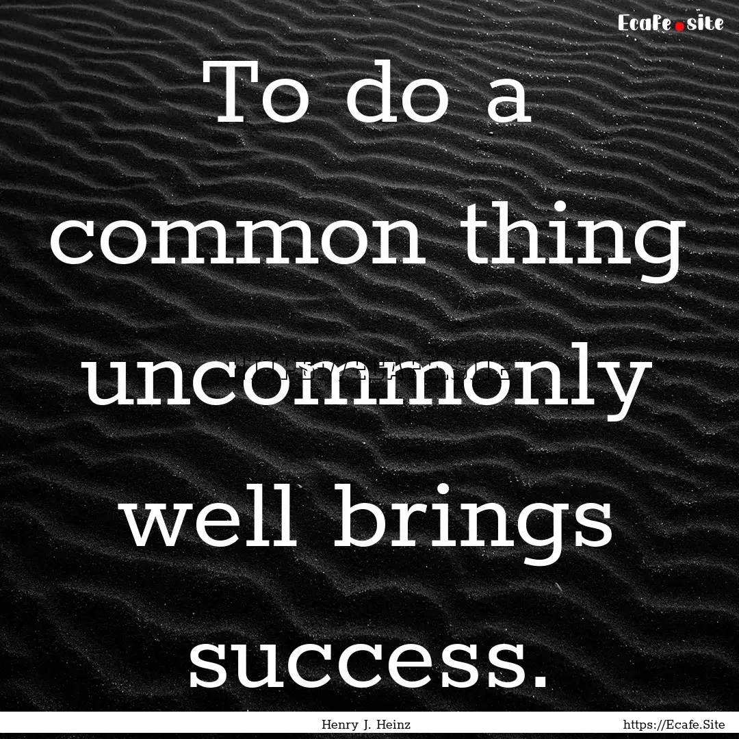 To do a common thing uncommonly well brings.... : Quote by Henry J. Heinz