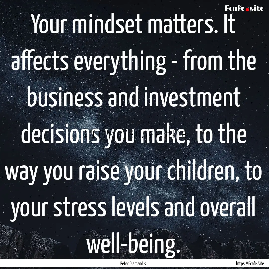 Your mindset matters. It affects everything.... : Quote by Peter Diamandis