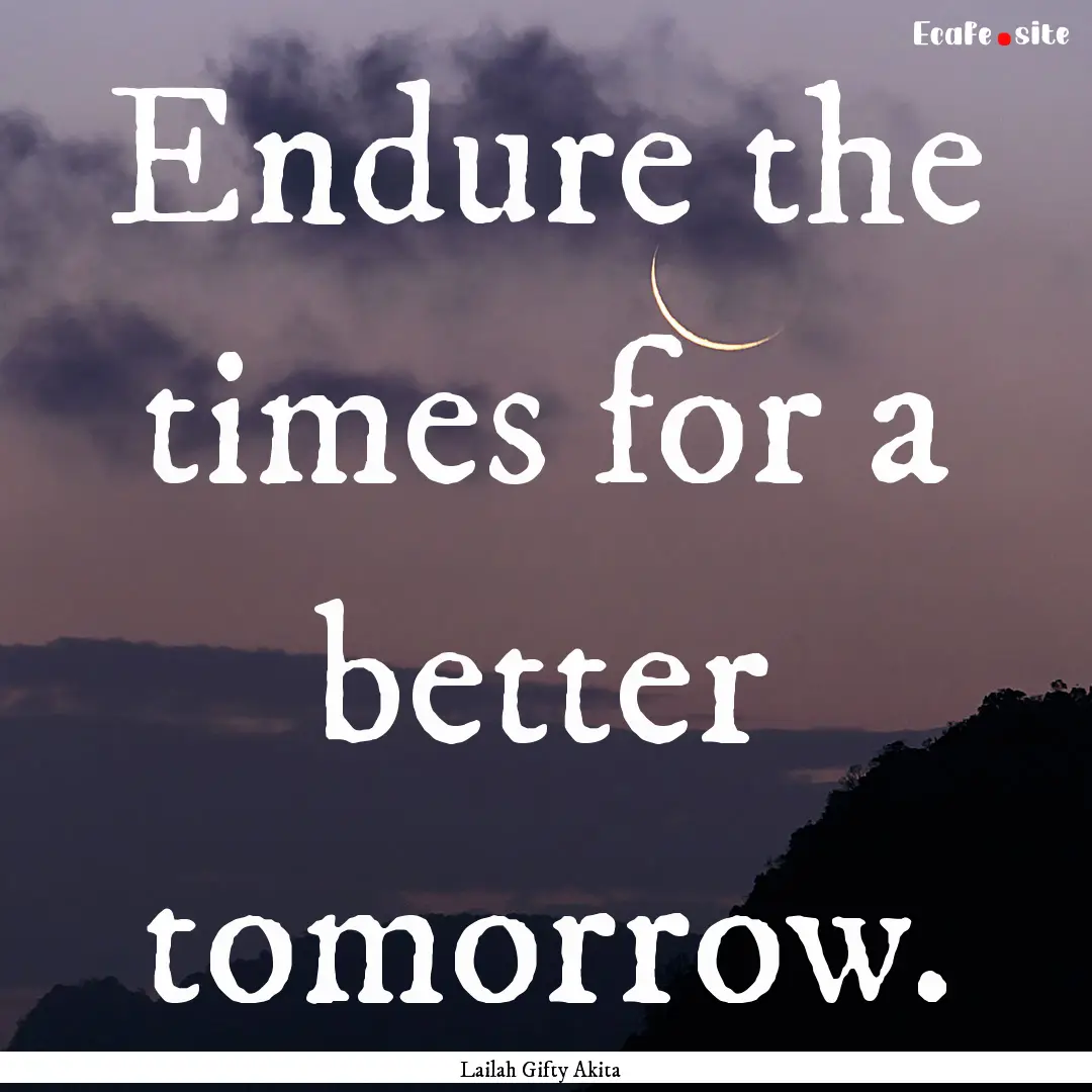 Endure the times for a better tomorrow. : Quote by Lailah Gifty Akita