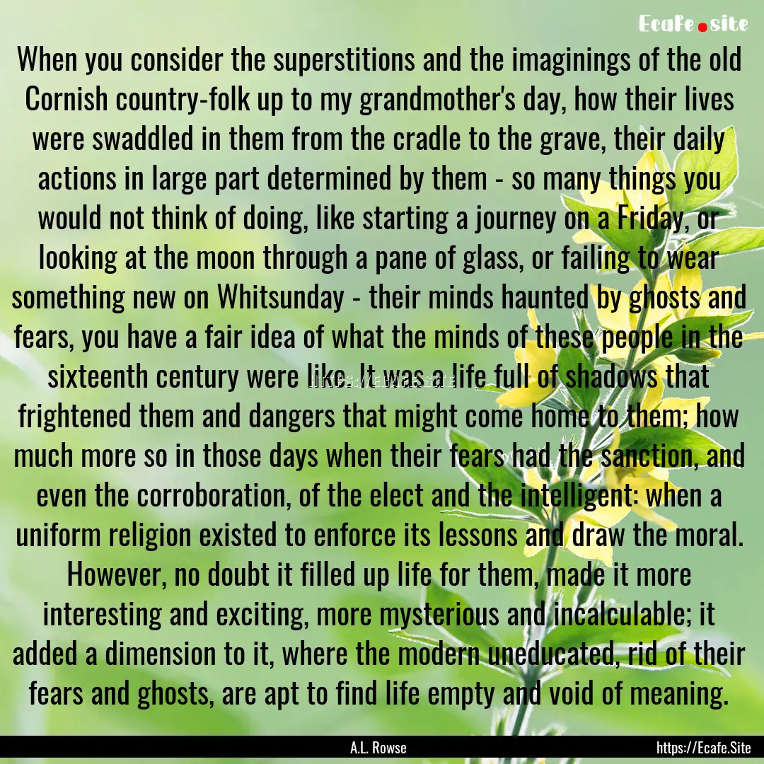 When you consider the superstitions and the.... : Quote by A.L. Rowse