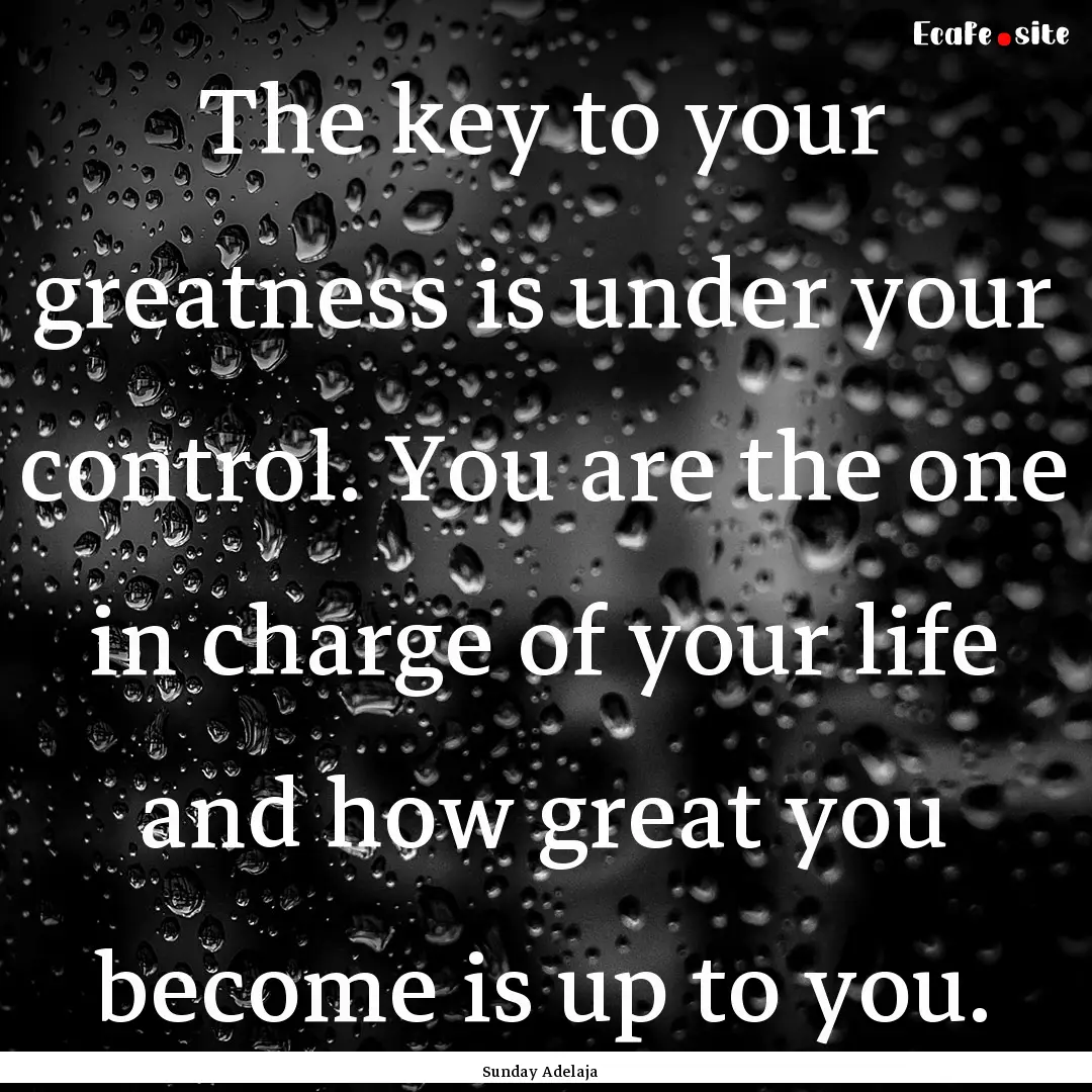 The key to your greatness is under your control..... : Quote by Sunday Adelaja