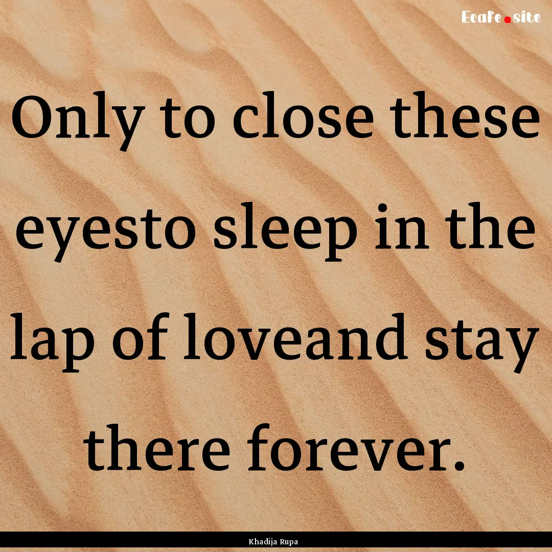 Only to close these eyesto sleep in the lap.... : Quote by Khadija Rupa