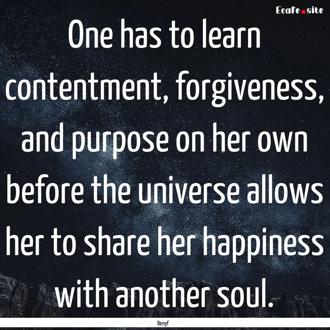 One has to learn contentment, forgiveness,.... : Quote by Benyf