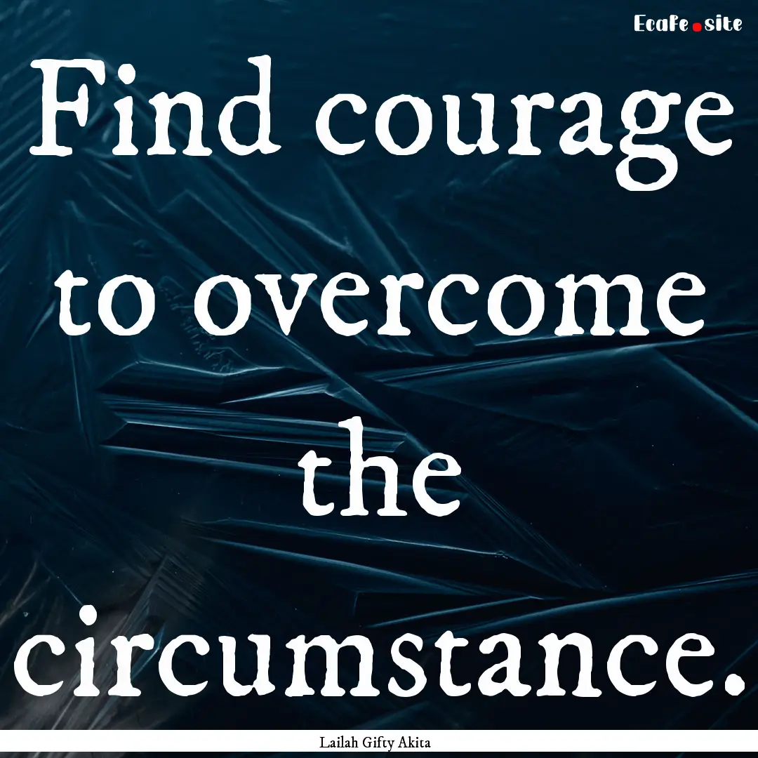 Find courage to overcome the circumstance..... : Quote by Lailah Gifty Akita