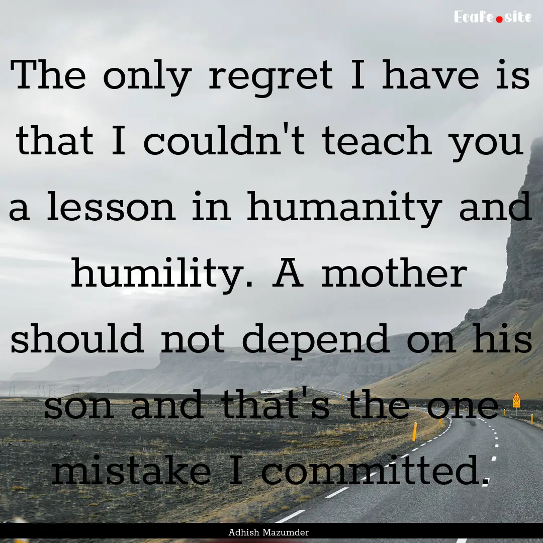 The only regret I have is that I couldn't.... : Quote by Adhish Mazumder