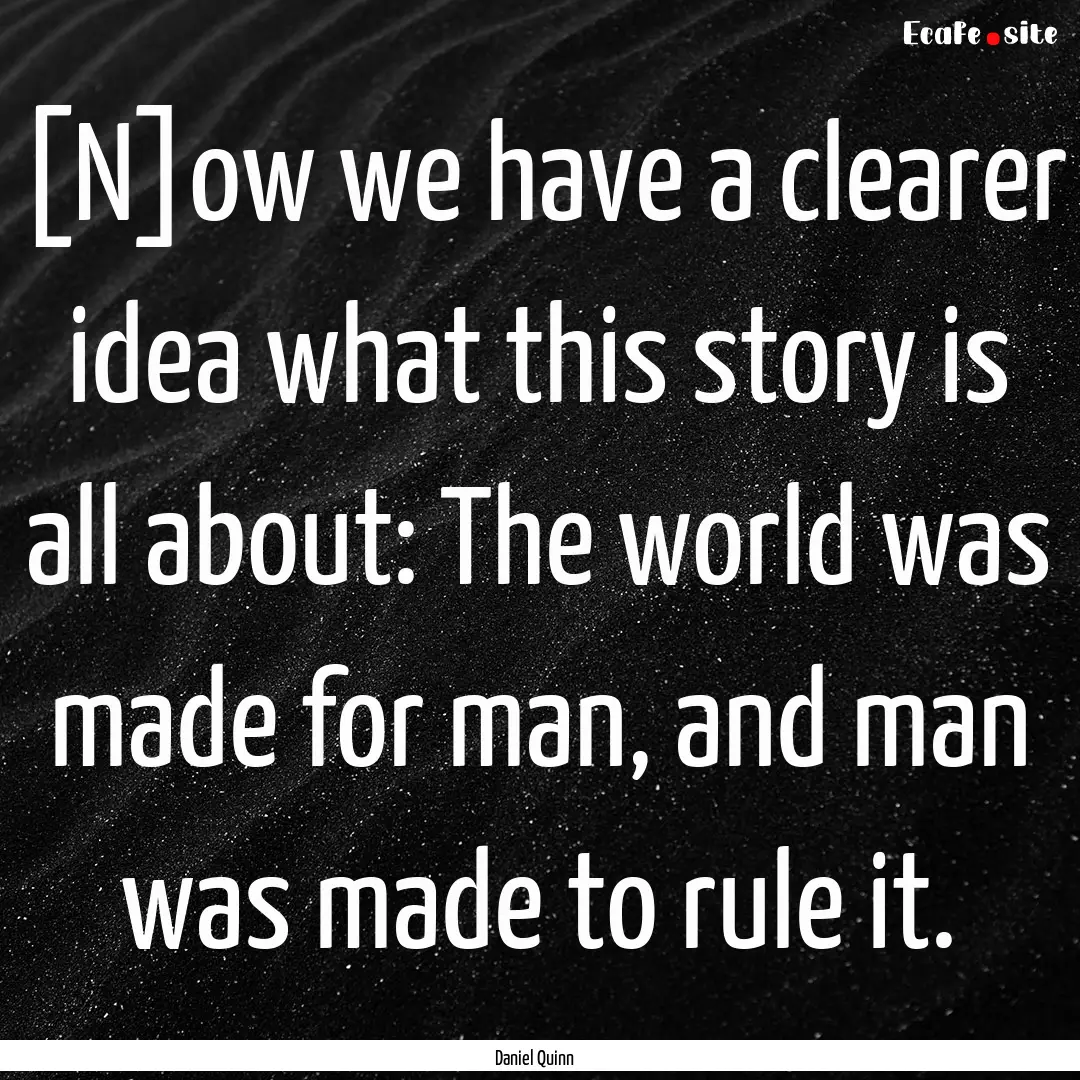 [N]ow we have a clearer idea what this story.... : Quote by Daniel Quinn