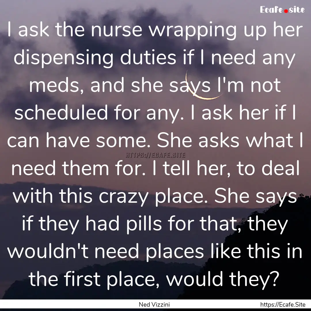 I ask the nurse wrapping up her dispensing.... : Quote by Ned Vizzini