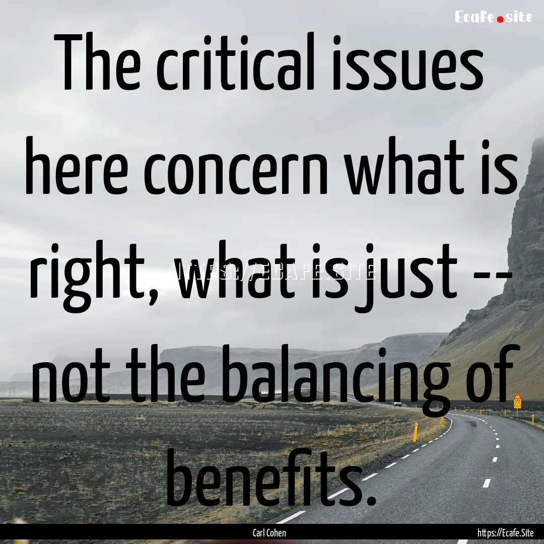 The critical issues here concern what is.... : Quote by Carl Cohen