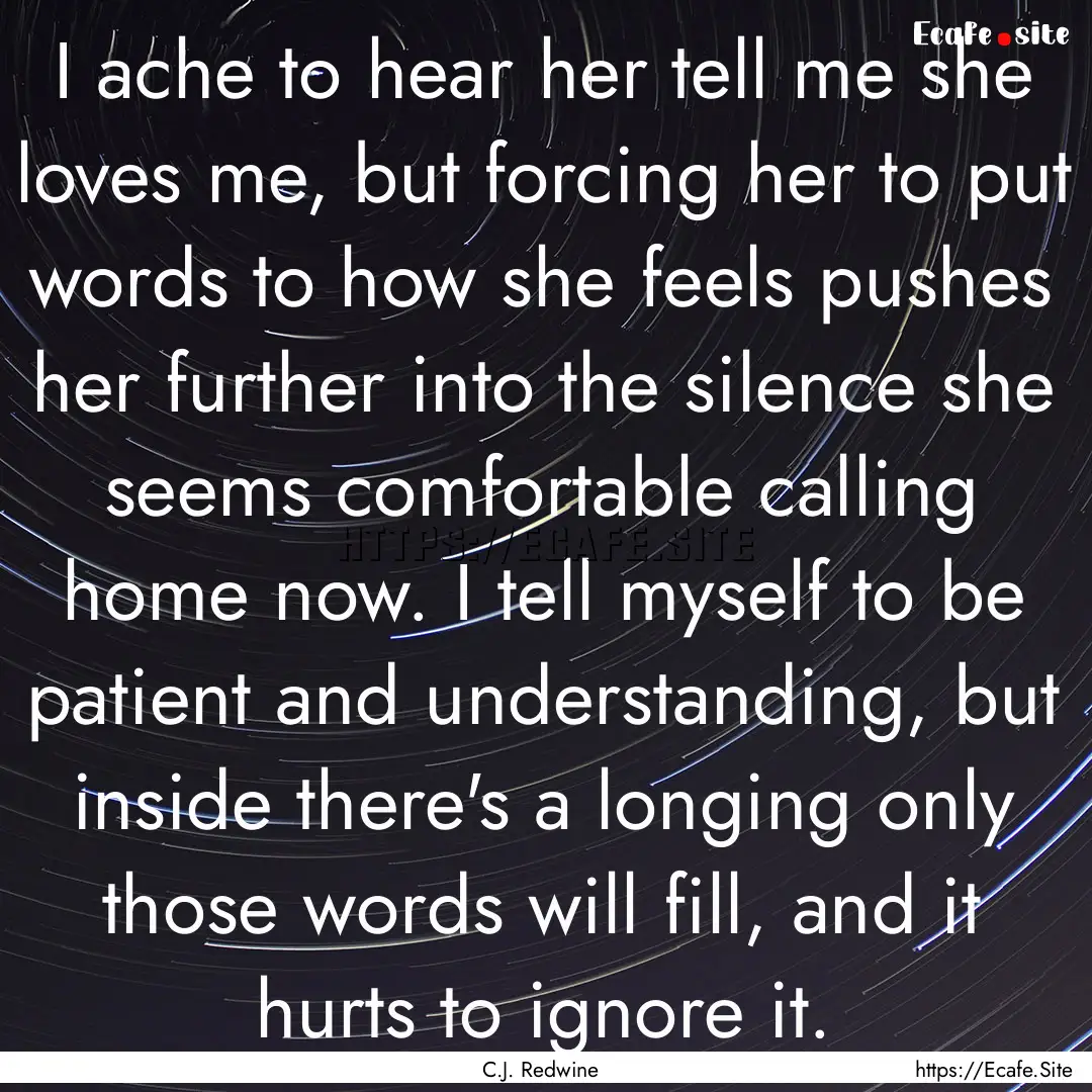 I ache to hear her tell me she loves me,.... : Quote by C.J. Redwine